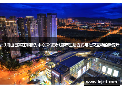 以海山日常在哪接为中心探讨现代都市生活方式与社交互动的新变迁