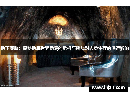 地下威胁：探秘地底世界隐藏的危机与挑战对人类生存的深远影响