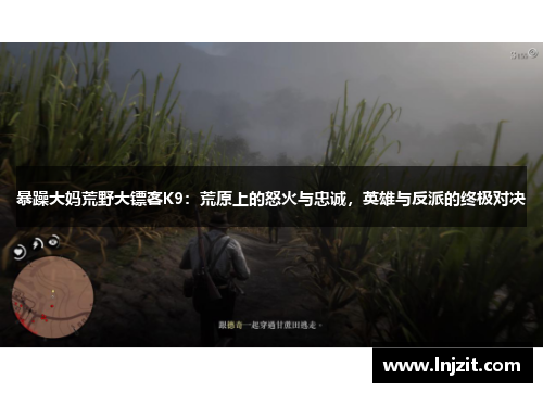 暴躁大妈荒野大镖客K9：荒原上的怒火与忠诚，英雄与反派的终极对决